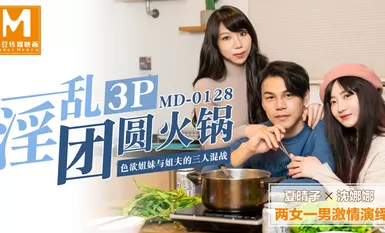 MD0128 Lewd 3p เรอูนียงหม้อไฟน้องสาวตัณหาและพี่เขยสามคนชุลมุน - Xia Qingzi และ Shen Nana