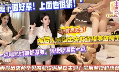 网红福利UP主【小野整活部】「她下面好紧！上面也很紧！」3p前后夹击，被后入刚掏出来就直接塞进嘴里，一点喘息时间都没有，还说要