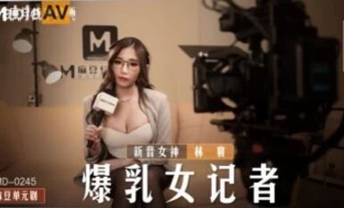 麻豆AV MD MD0245 爆乳女記者 新人女優 林襄