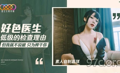 (星空無限傳媒)(xk-42)(20230601)好色醫生 低級的檢查理由-嘉琪