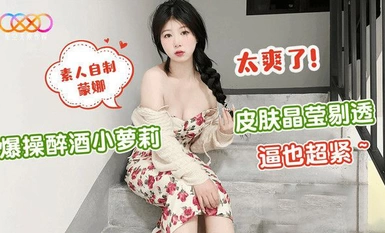 (星空無限傳媒)(xk-40)(20230601)爆操醉酒小蘿莉-蒙娜