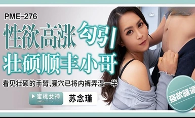 Media Imej Peach・PME-276・Keinginan seksual yang tinggi menggoda lelaki SF yang kuat itu・Melihat lengan yang kuat・Farajnya sudah membasahi separuh seluar dalamnya・Su Nianjin