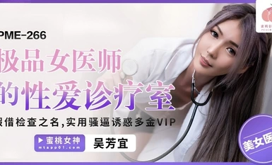 Peach Image Media・PME-266・Phòng khám tình dục của nữ bác sĩ giỏi nhất・Nhân danh khám bệnh・Lồn thực tế quyến rũ VIP giàu có・Wu Fangyi