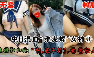 专操极品良家大神『Zsir8901』-中日混血「雅麦蝶」女神③无套制服大喊：「我不行了霸霸轻点」