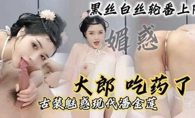 【现代潘金莲】「大郎，吃药了」骚逼小淫妇扮演潘金莲黑丝白丝轮番上阵，请你喝淫水