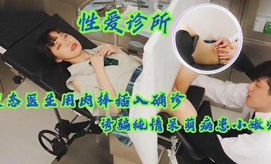 【性爱诊所】变态医生用肉棒插入确诊少女小嫩穴，诱骗纯情呆萌病患
